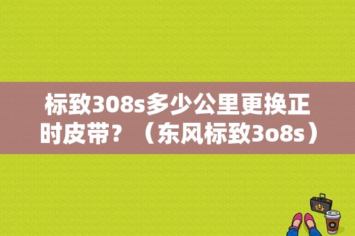 标致308s多少公里更换正时皮带？（东风标致3o8s）-图1