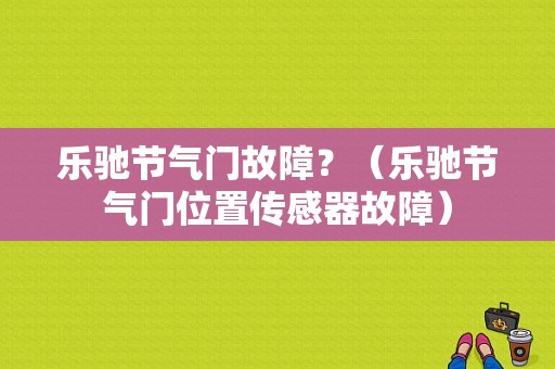 乐驰节气门故障？（乐驰节气门位置传感器故障）-图1