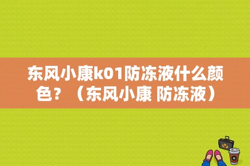 东风小康k01防冻液什么颜色？（东风小康 防冻液）-图1