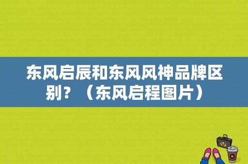 东风启辰和东风风神品牌区别？（东风启程图片）-图1