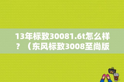 13年标致30081.6t怎么样？（东风标致3008至尚版）-图1