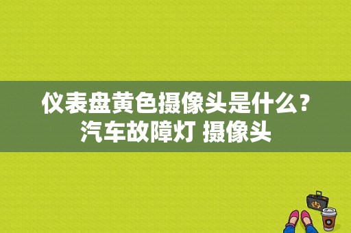 仪表盘黄色摄像头是什么？汽车故障灯 摄像头-图1