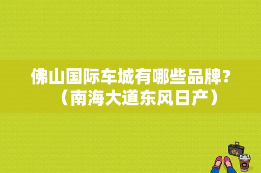 佛山国际车城有哪些品牌？（南海大道东风日产）-图2