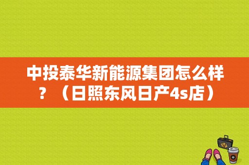 中投泰华新能源集团怎么样？（日照东风日产4s店）