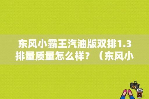 东风小霸王汽油版双排1.3排量质量怎么样？（东风小需霸王双排卡车）-图1