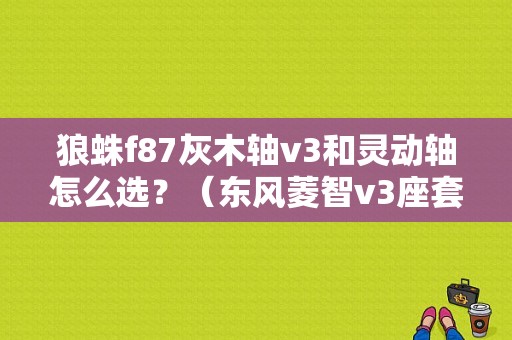 狼蛛f87灰木轴v3和灵动轴怎么选？（东风菱智v3座套）-图1