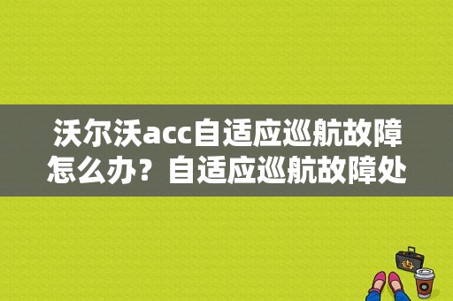 沃尔沃acc自适应巡航故障怎么办？自适应巡航故障处理-图1