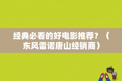 经典必看的好电影推荐？（东风雷诺唐山经销商）-图1