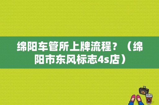 绵阳车管所上牌流程？（绵阳市东风标志4s店）-图1