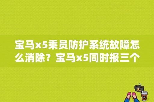 宝马x5乘员防护系统故障怎么消除？宝马x5同时报三个故障-图1