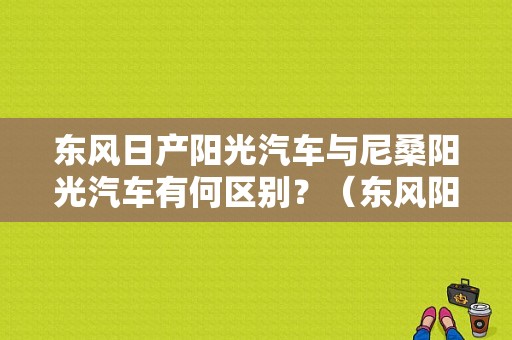 东风日产阳光汽车与尼桑阳光汽车有何区别？（东风阳光汽车）-图1