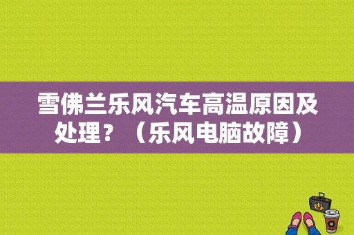 雪佛兰乐风汽车高温原因及处理？（乐风电脑故障）-图1