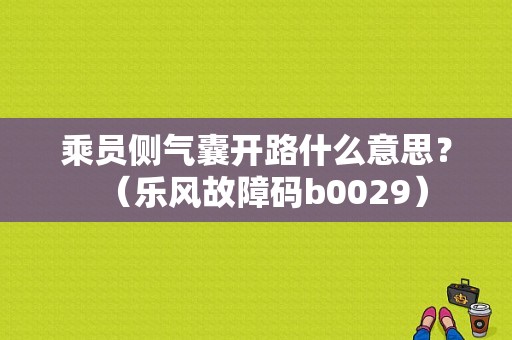 乘员侧气囊开路什么意思？（乐风故障码b0029）-图2