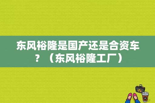 东风裕隆是国产还是合资车？（东风裕隆工厂）-图1
