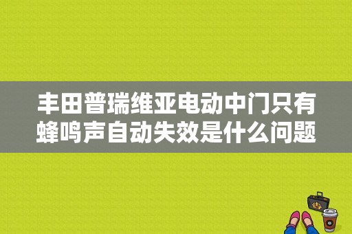 丰田普瑞维亚电动中门只有蜂鸣声自动失效是什么问题？（丰田普瑞维亚通病故障）-图1