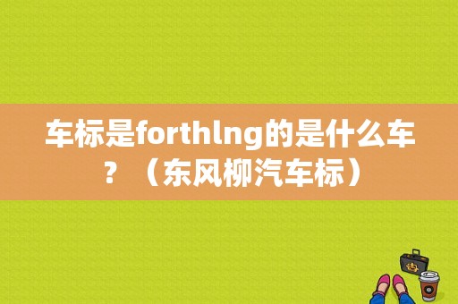 车标是forthlng的是什么车？（东风柳汽车标）-图1