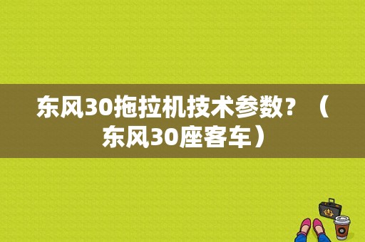 东风30拖拉机技术参数？（东风30座客车）-图1