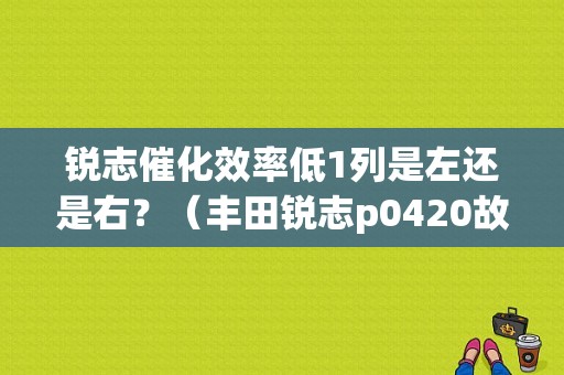 锐志催化效率低1列是左还是右？（丰田锐志p0420故障）
