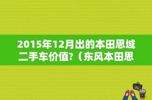 2015年12月出的本田思域二手车价值?（东风本田思或二手车）-图1