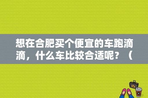 想在合肥买个便宜的车跑滴滴，什么车比较合适呢？（东风风行 合肥 4s）-图2