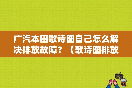 广汽本田歌诗图自己怎么解决排放故障？（歌诗图排放故障灯亮）-图1