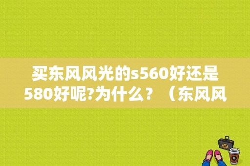 买东风风光的s560好还是580好呢?为什么？（东风风行SX6与风光580）-图2