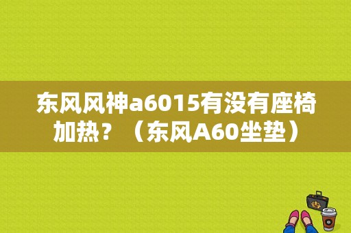 东风风神a6015有没有座椅加热？（东风A60坐垫）-图1