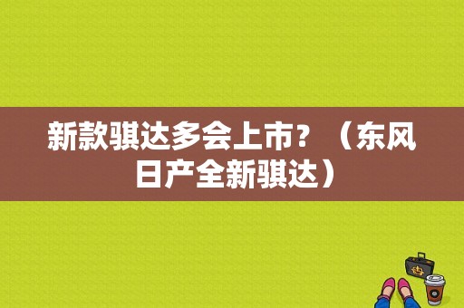 新款骐达多会上市？（东风日产全新骐达）-图1
