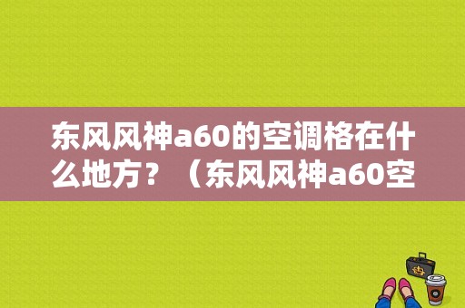 东风风神a60的空调格在什么地方？（东风风神a60空调滤芯）-图1