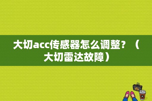 大切acc传感器怎么调整？（大切雷达故障）-图1