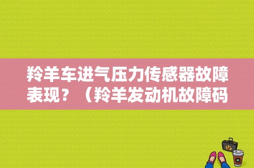 羚羊车进气压力传感器故障表现？（羚羊发动机故障码详解）-图1