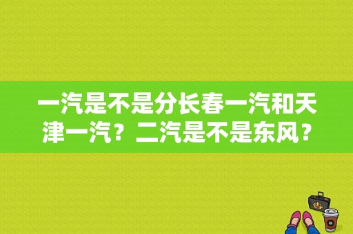 一汽是不是分长春一汽和天津一汽？二汽是不是东风？中国有没有三汽？（东风日产长春建厂）-图1