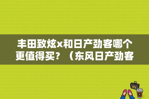 丰田致炫x和日产劲客哪个更值得买？（东风日产劲客 价位）-图1