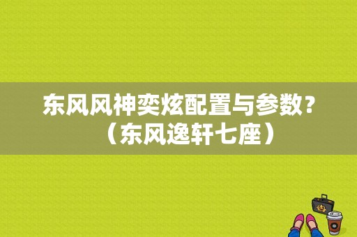 东风风神奕炫配置与参数？（东风逸轩七座）-图1