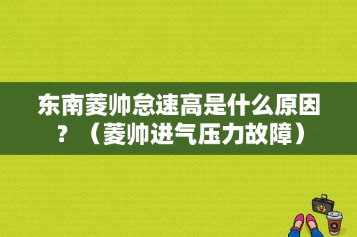 东南菱帅怠速高是什么原因？（菱帅进气压力故障）-图1