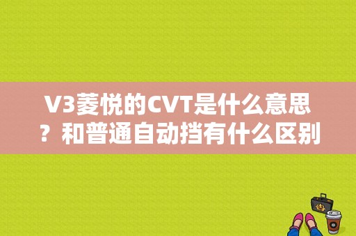 V3菱悦的CVT是什么意思？和普通自动挡有什么区别？（菱悦v3 CVT故障）-图1