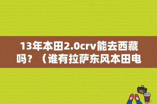13年本田2.0crv能去西藏吗？（谁有拉萨东风本田电话）-图1
