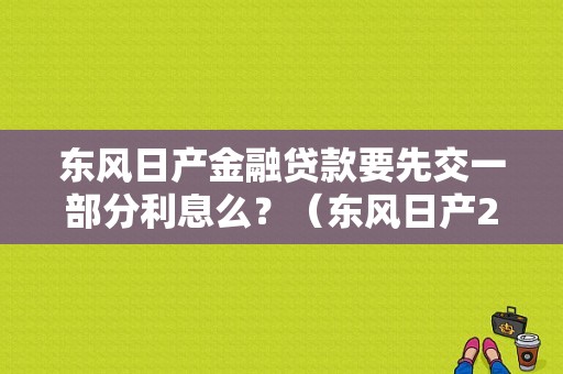 东风日产金融贷款要先交一部分利息么？（东风日产2年0利率背后）-图1