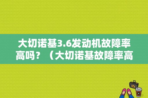 大切诺基3.6发动机故障率高吗？（大切诺基故障率高吗）-图1