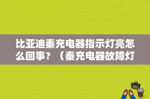 比亚迪秦充电器指示灯亮怎么回事？（秦充电器故障灯）-图1