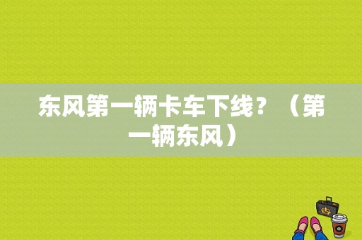 东风第一辆卡车下线？（第一辆东风）-图1