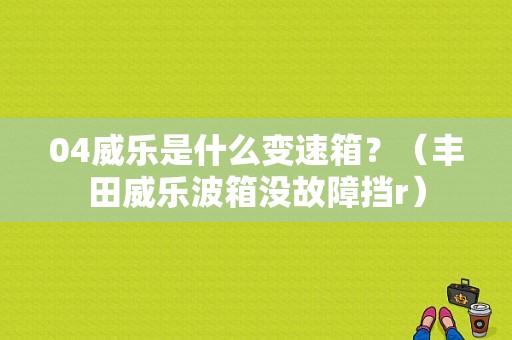 04威乐是什么变速箱？（丰田威乐波箱没故障挡r）-图1