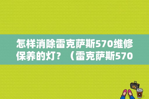 怎样消除雷克萨斯570维修保养的灯？（雷克萨斯570故障灯图解）-图1