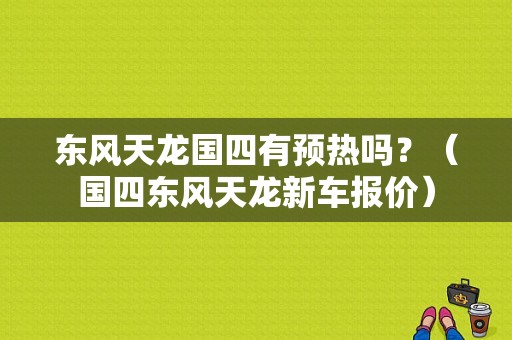 东风天龙国四有预热吗？（国四东风天龙新车报价）-图1
