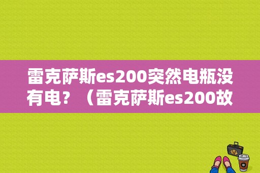 雷克萨斯es200突然电瓶没有电？（雷克萨斯es200故障）-图1
