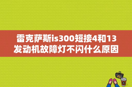 雷克萨斯is300短接4和13发动机故障灯不闪什么原因？（雷克萨斯is300故障灯）-图1