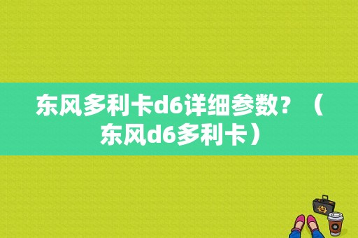 东风多利卡d6详细参数？（东风d6多利卡）-图1