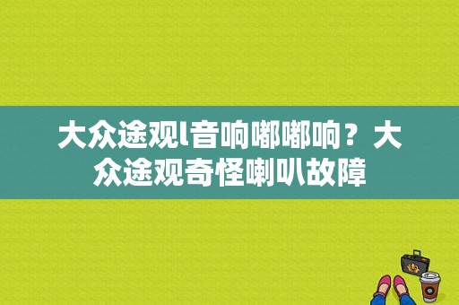 大众途观l音响嘟嘟响？大众途观奇怪喇叭故障-图1