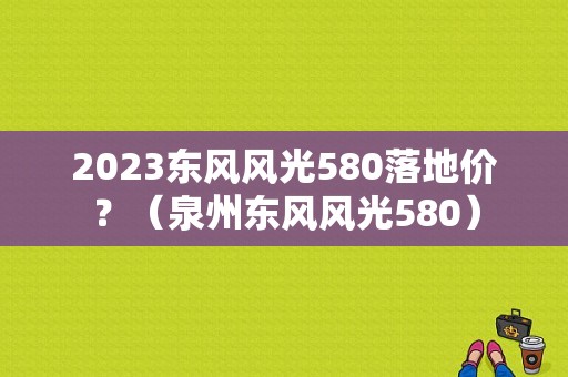 2023东风风光580落地价？（泉州东风风光580）-图1