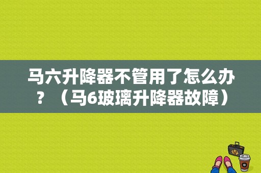 马六升降器不管用了怎么办？（马6玻璃升降器故障）-图1